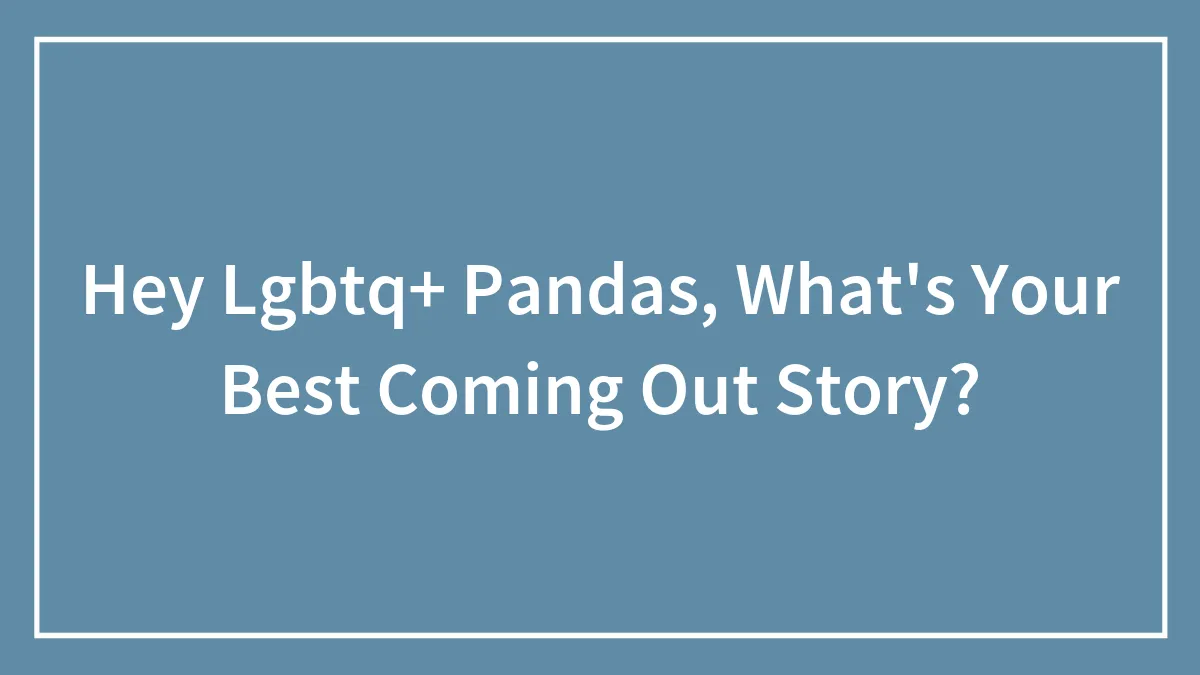 Hey Lgbtq+ Pandas, What's Your Best Coming Out Story? (Closed)