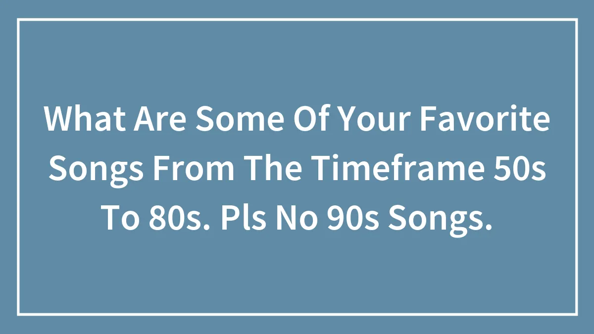 What Are Some Of Your Favorite Songs From The Timeframe 50s To 80s. Pls No 90s Songs.