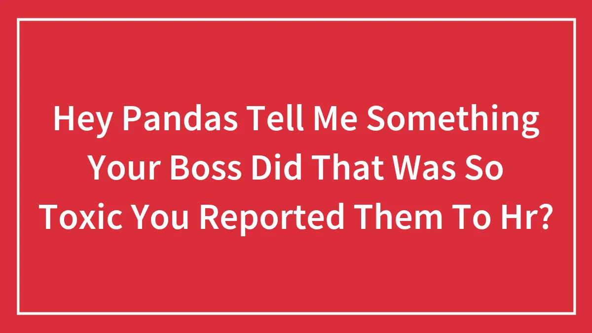 Hey Pandas Tell Me Something Your Boss Did That Was So Toxic You Reported Them To Hr?