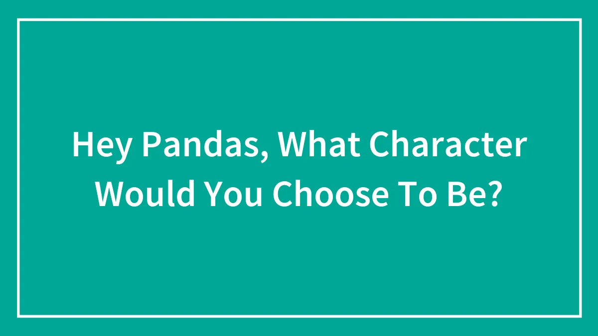 Hey Pandas, What Character Would You Choose To Be? (Closed)