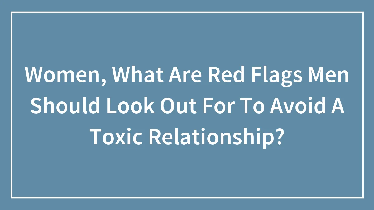 Women, What Are Red Flags Men Should Look Out For To Avoid A Toxic Relationship?