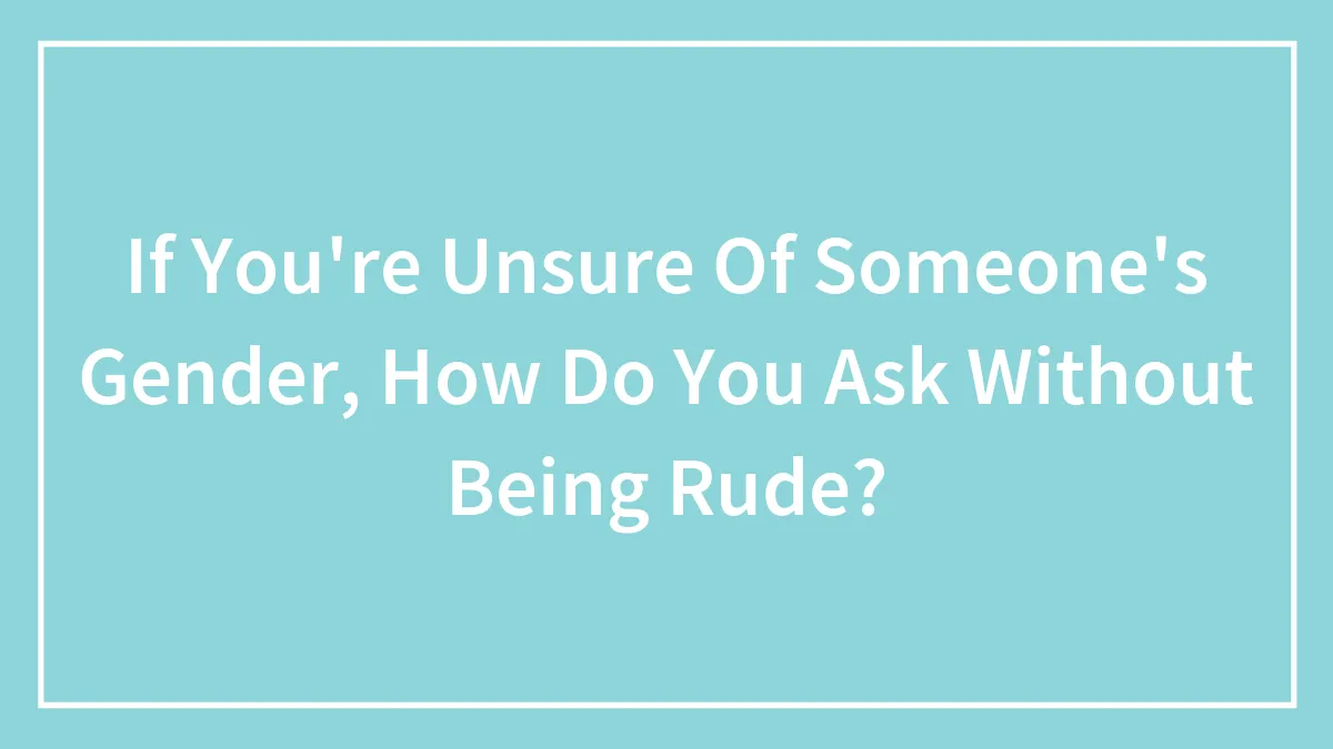 If You're Unsure Of Someone's Gender, How Do You Ask Without Being Rude?