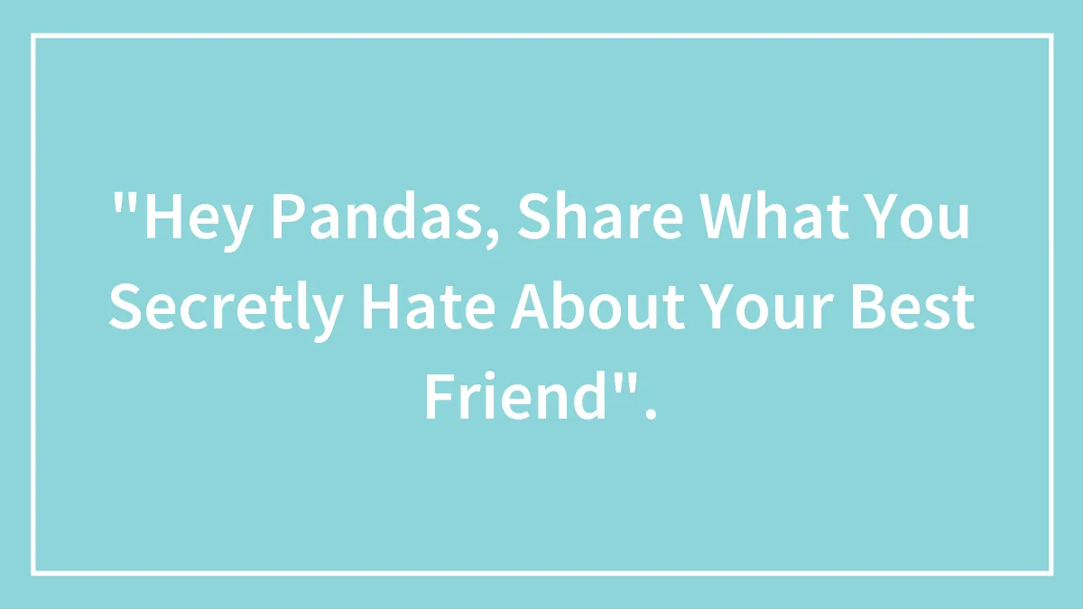 "Hey Pandas, Share What You Secretly Hate About Your Best Friend".