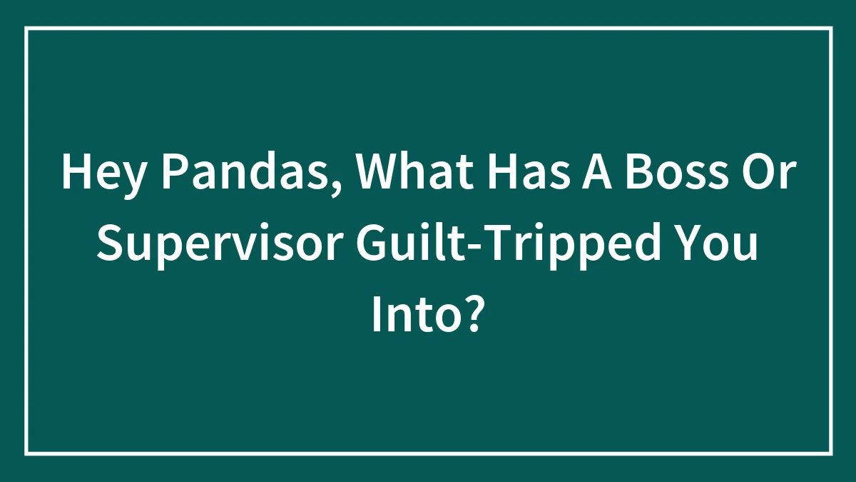 Hey Pandas, What Has A Boss Or Supervisor Guilt-Tripped You Into? (Closed)