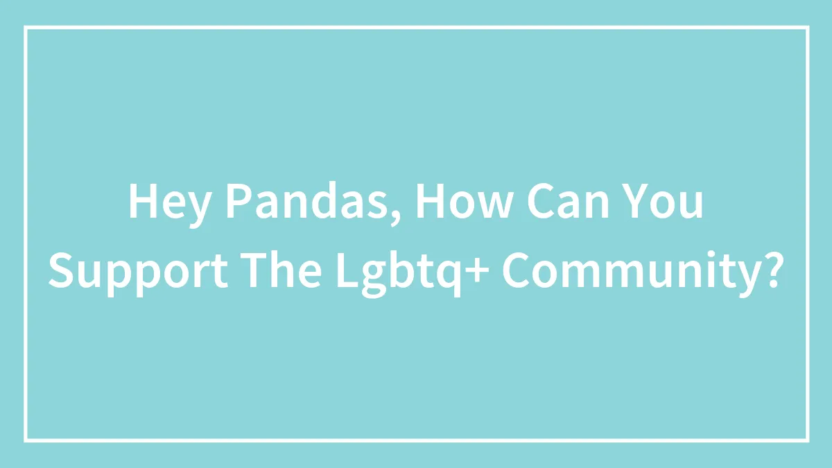Hey Pandas, How Can You Support The Lgbtq+ Community?