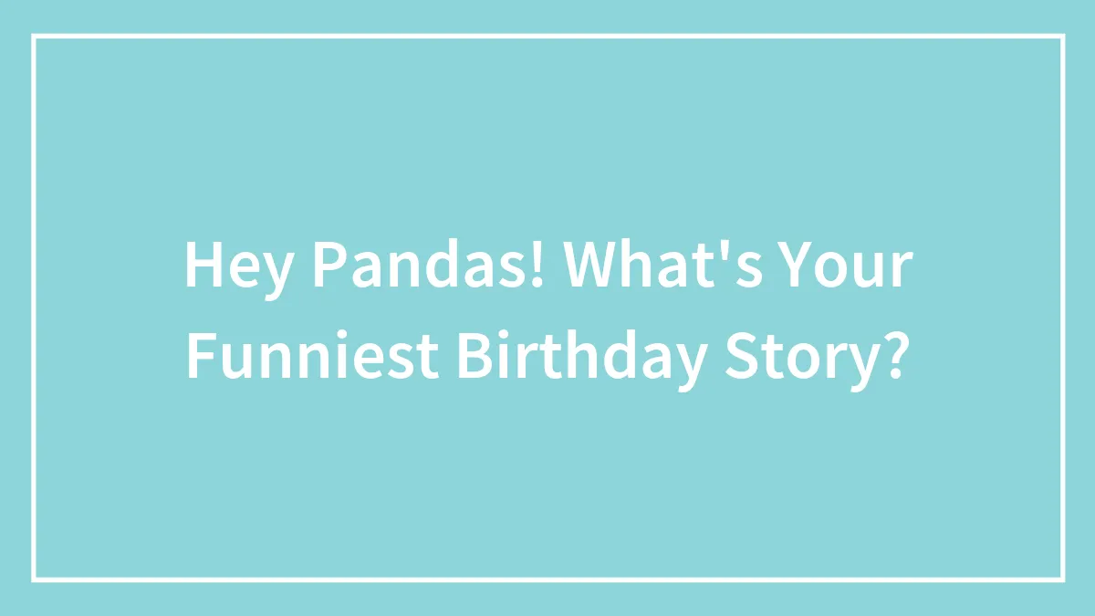 Hey Pandas, What's Your Funniest Birthday Story?