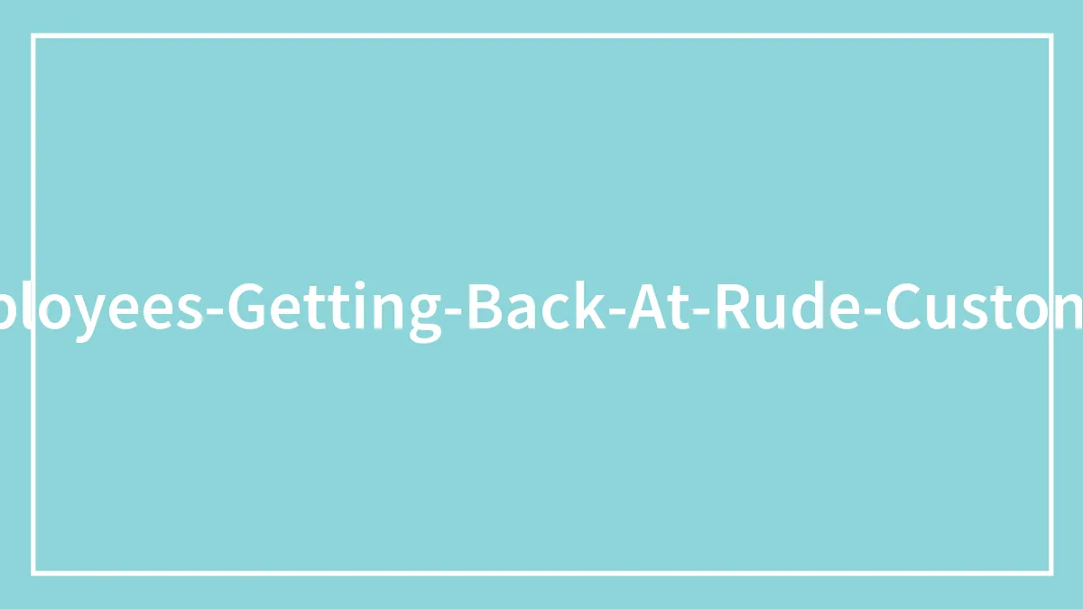 35 Passive-Aggressive Ways These Customer Service Workers Have Gotten Revenge On Rude Customers