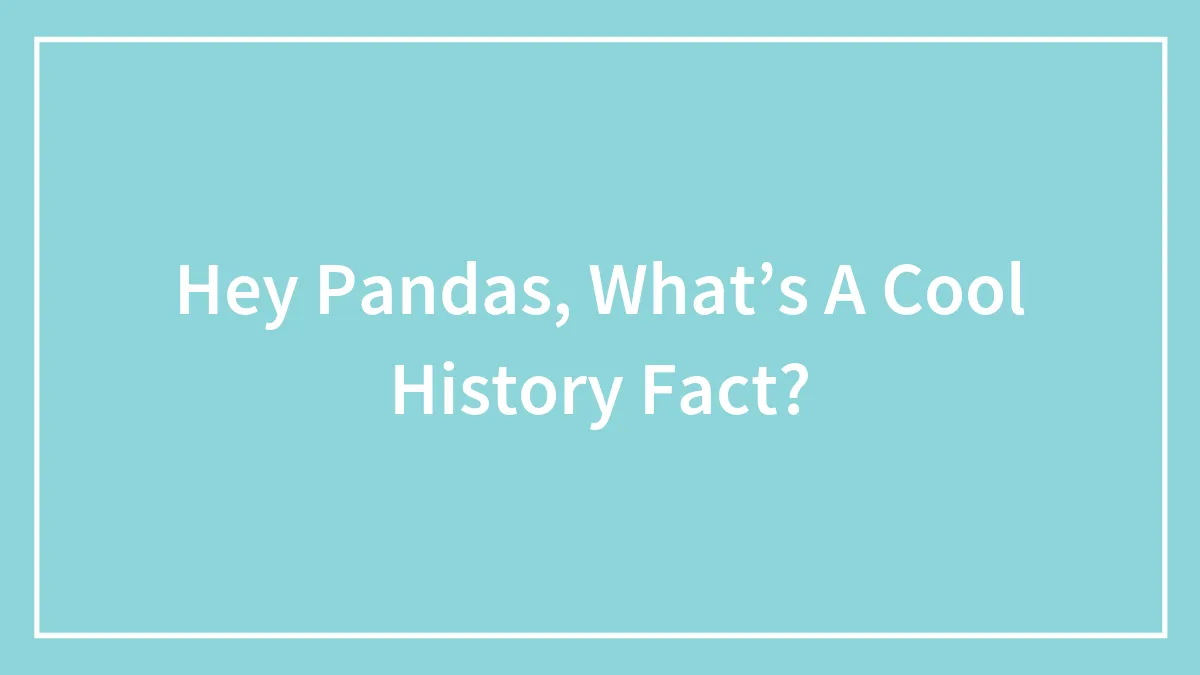 Hey Pandas, What’s A Cool History Fact? (Closed)