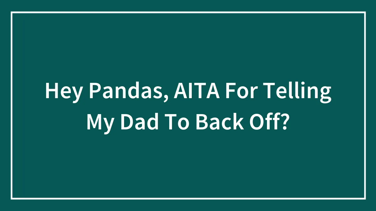Hey Pandas, AITA For Telling My Dad To Back Off? (Closed)