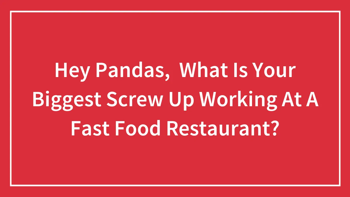Hey Pandas, What Is Your Biggest Screw Up Working At A Fast Food Restaurant?