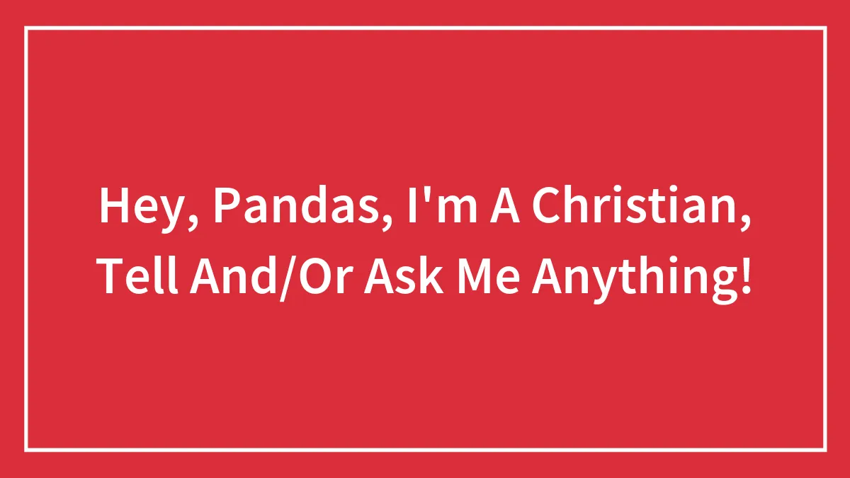 Hey, Pandas, I'm A Christian, Tell And/Or Ask Me Anything! (Closed)