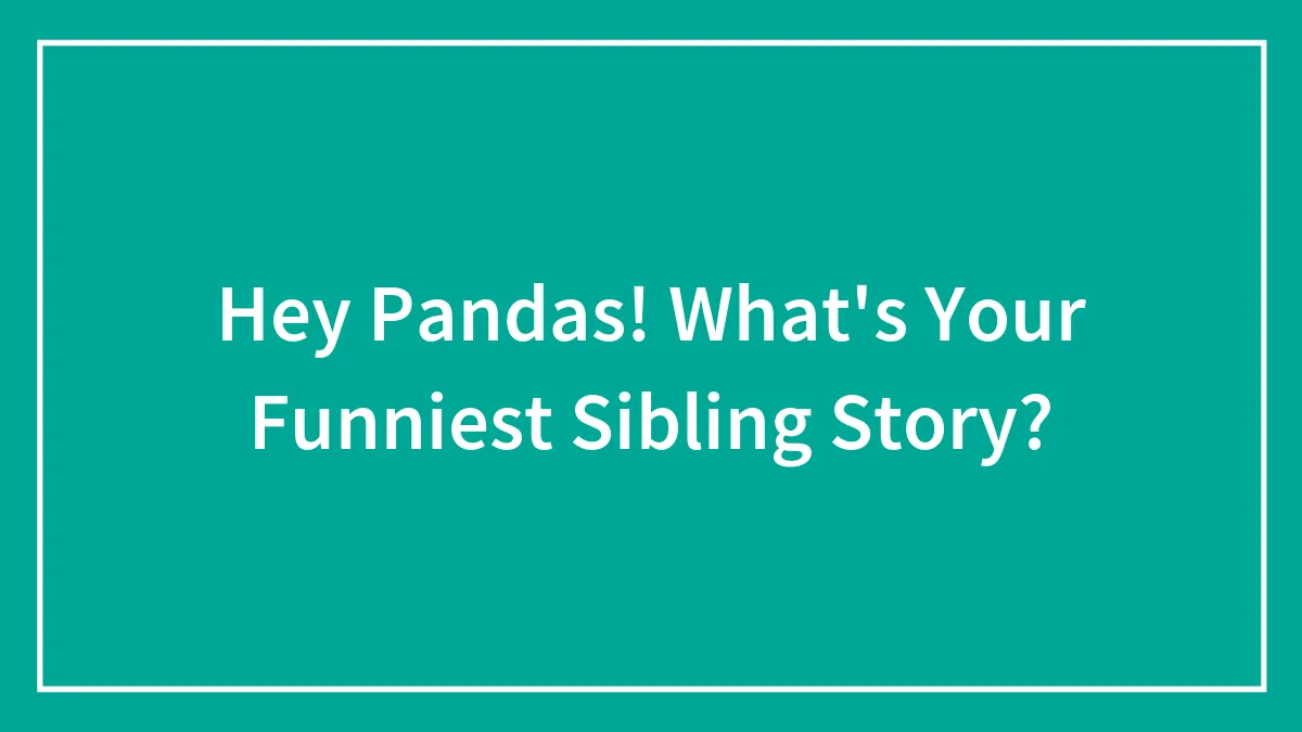Hey Pandas! What's Your Funniest Sibling Story?
