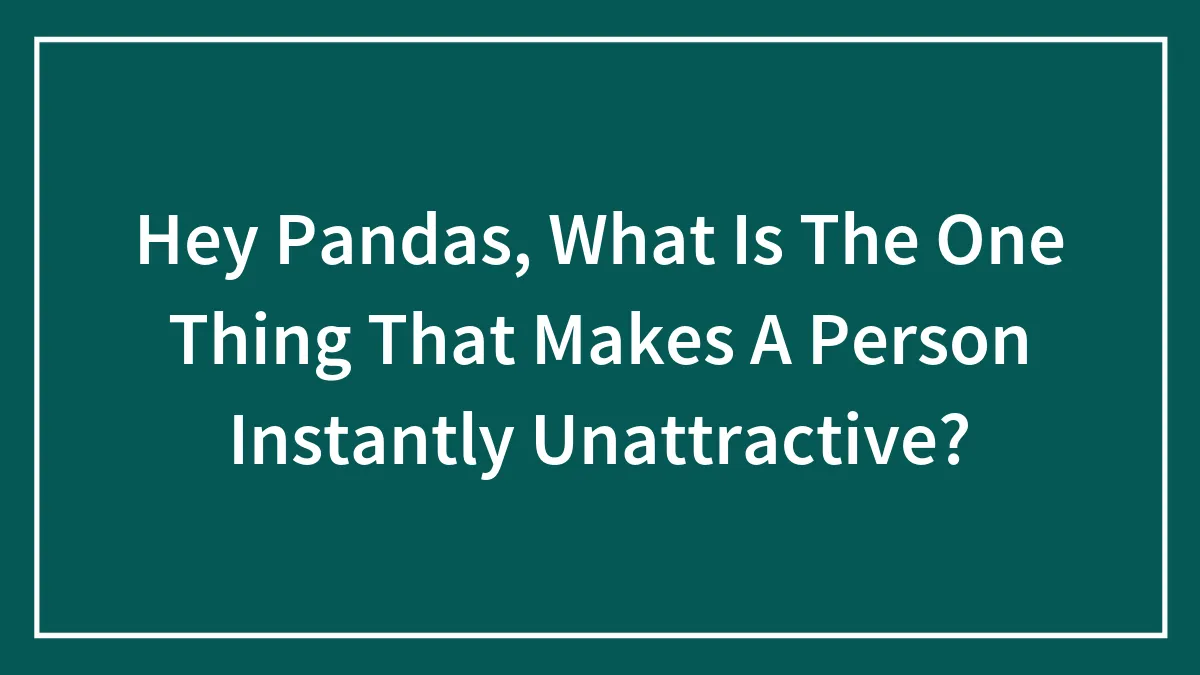 Hey Pandas, What Is The One Thing That Makes A Person Instantly Unattractive?