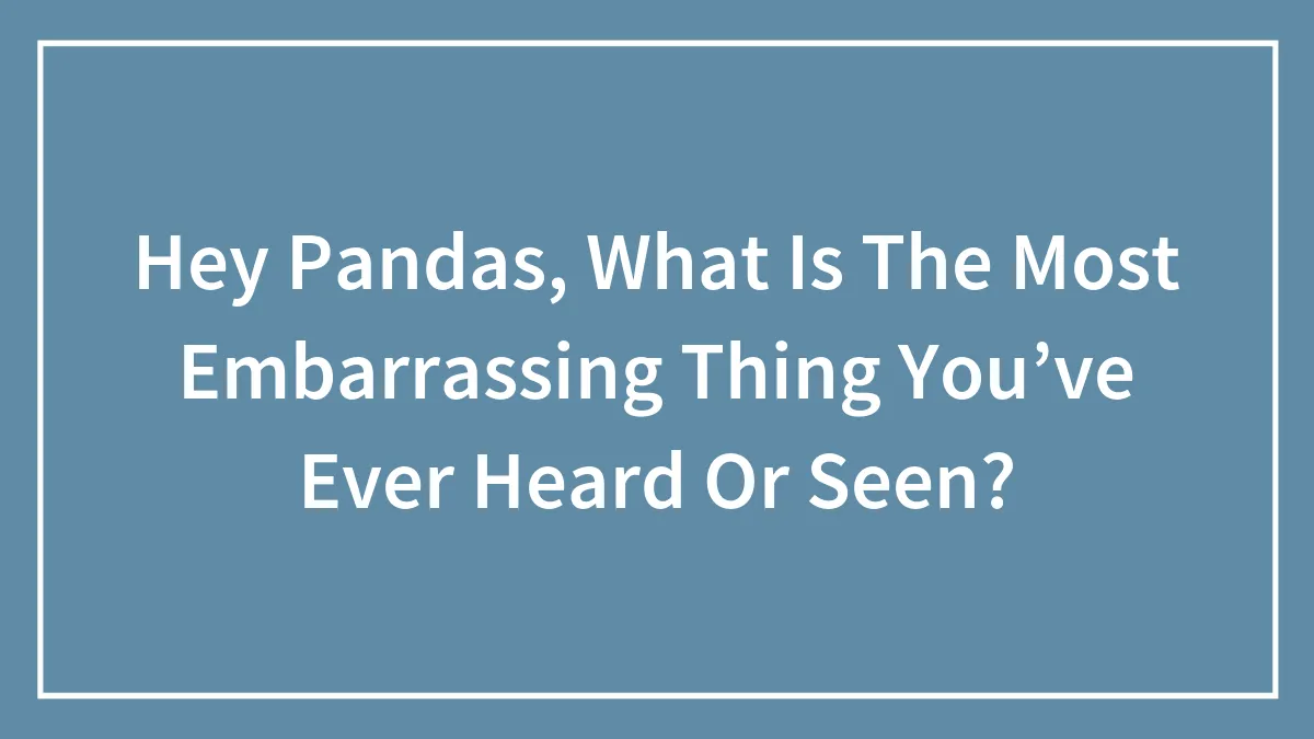 Hey Pandas, What Is The Most Embarrassing Thing You’ve Ever Heard Or Seen?