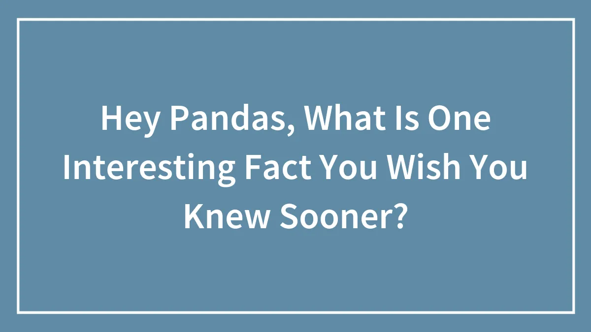 Hey Pandas, What Is One Interesting Fact You Wish You Knew Sooner? (Closed)
