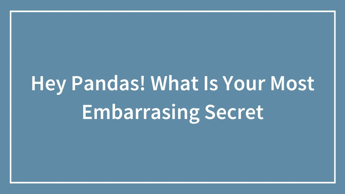 Hey Pandas! What Is Your Most Embarrasing Secret