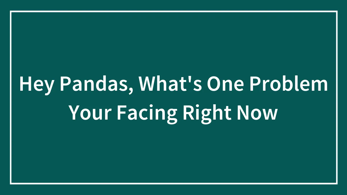 Hey Pandas, What's One Problem Your Facing Right Now (Closed)