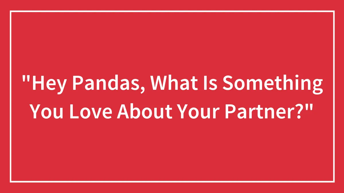 "Hey Pandas, What Is Something You Love About Your Partner?" (Closed)