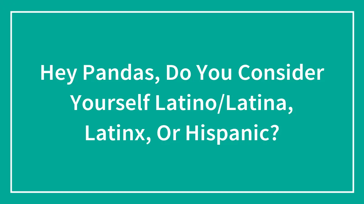 Hey Pandas, Do You Consider Yourself Latino/Latina, Latinx, Or Hispanic?