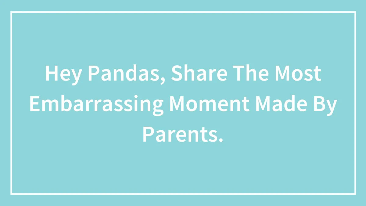 Hey Pandas, Share The Most Embarrassing Moment Made By Parents.