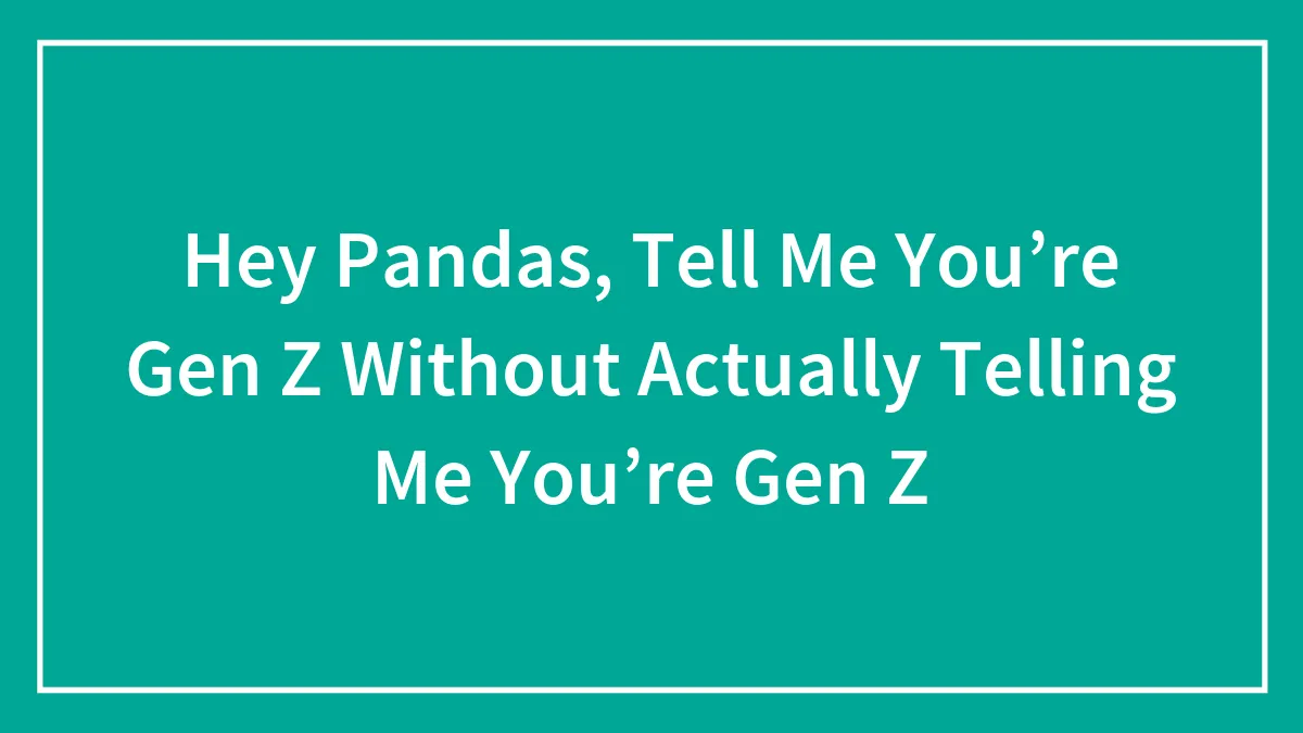 Hey Pandas, Tell Me You’re Gen Z Without Actually Telling Me You’re Gen Z (Closed)