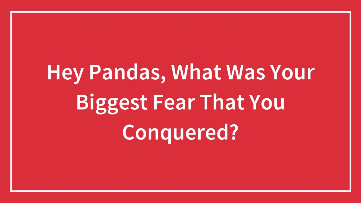 Hey Pandas, What Was Your Biggest Fear That You Conquered? (Closed)