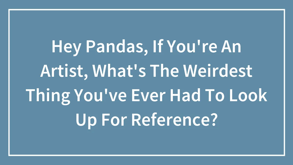 Hey Pandas, If You're An Artist, What's The Weirdest Thing You've Ever Had To Look Up For Reference? (Closed)