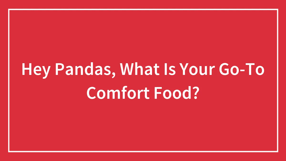 Hey Pandas, What Is Your Go-To Comfort Food? (Closed)