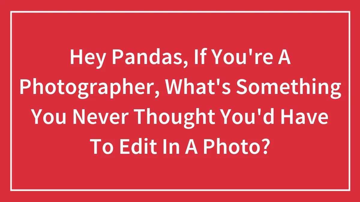 Hey Pandas, If You're A Photographer, What's Something You Never Thought You'd Have To Edit In A Photo? (Closed)