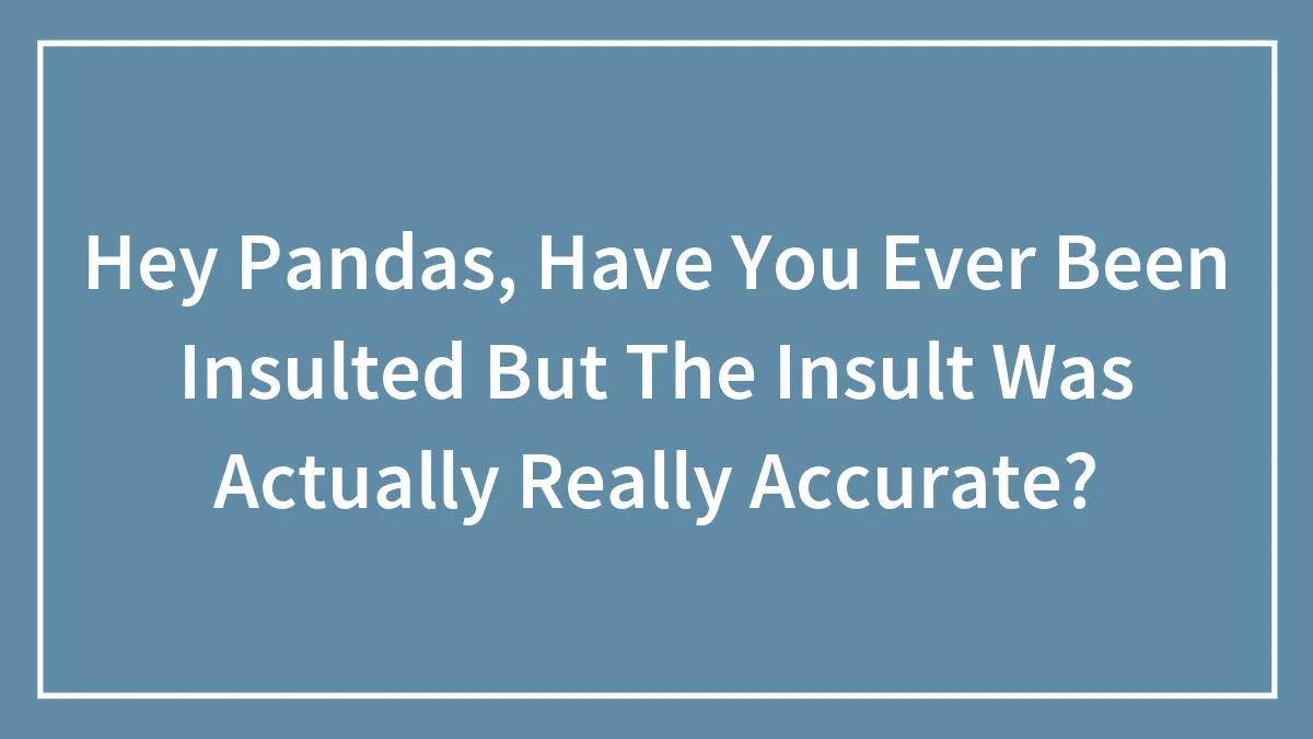 Hey Pandas, Have You Ever Been Insulted But The Insult Was Actually Really Accurate? (Closed)