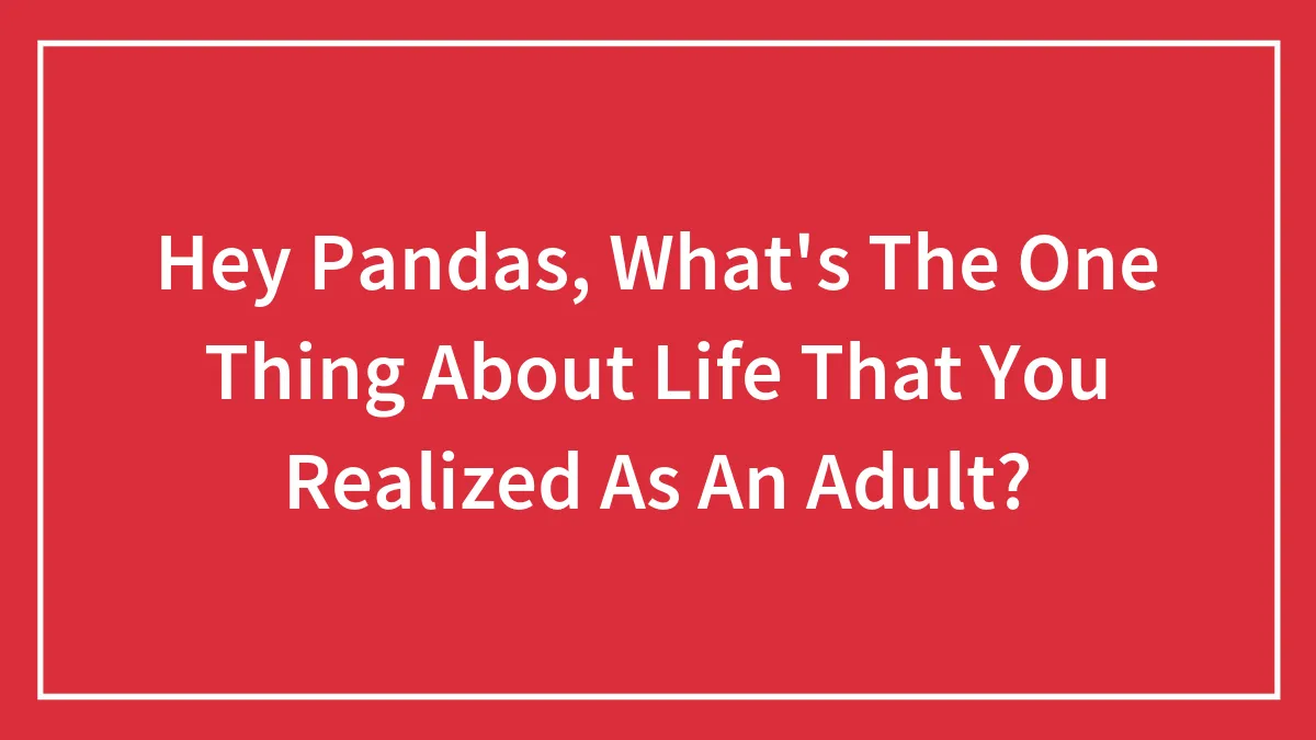 Hey Pandas, What's The One Thing About Life That You Realized As An Adult? (Closed)