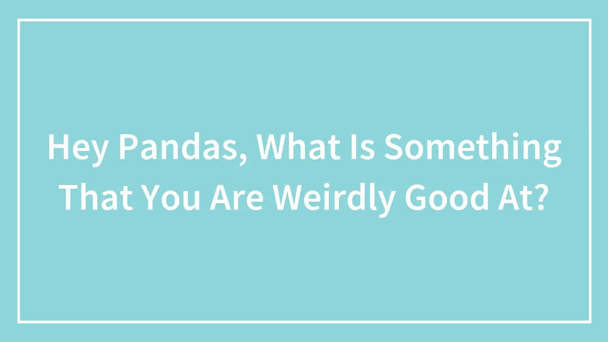 Hey Pandas, What Is Something That You Are Weirdly Good At? (Closed)