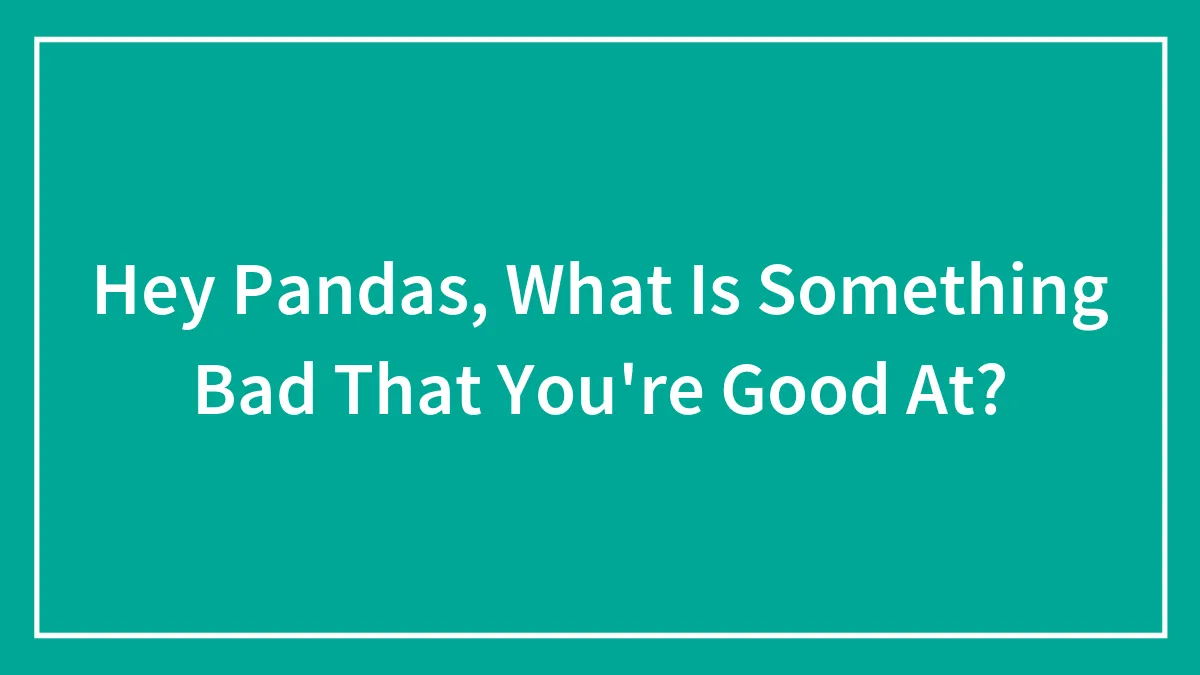 Hey Pandas, What Is Something Bad That You're Good At?
