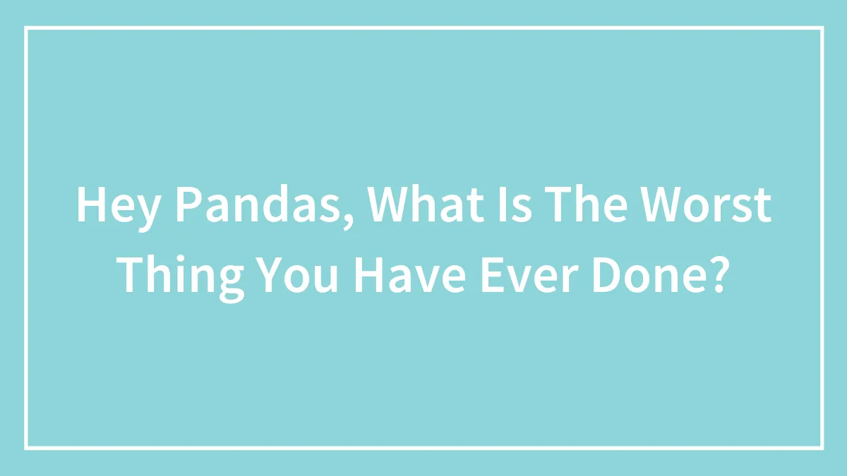 Hey Pandas, What Is The Worst Thing You Have Ever Done?