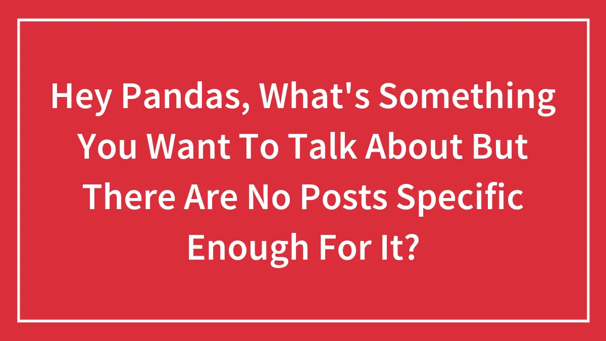 Hey Pandas, What's Something You Want To Talk About But There Are No Posts Specific Enough For It? (Closed)