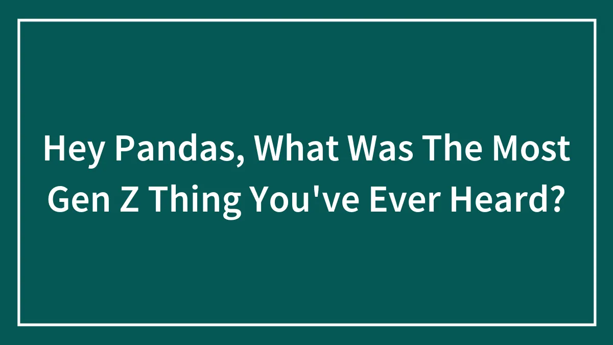 Hey Pandas, What Was The Most Gen Z Thing You've Ever Heard?