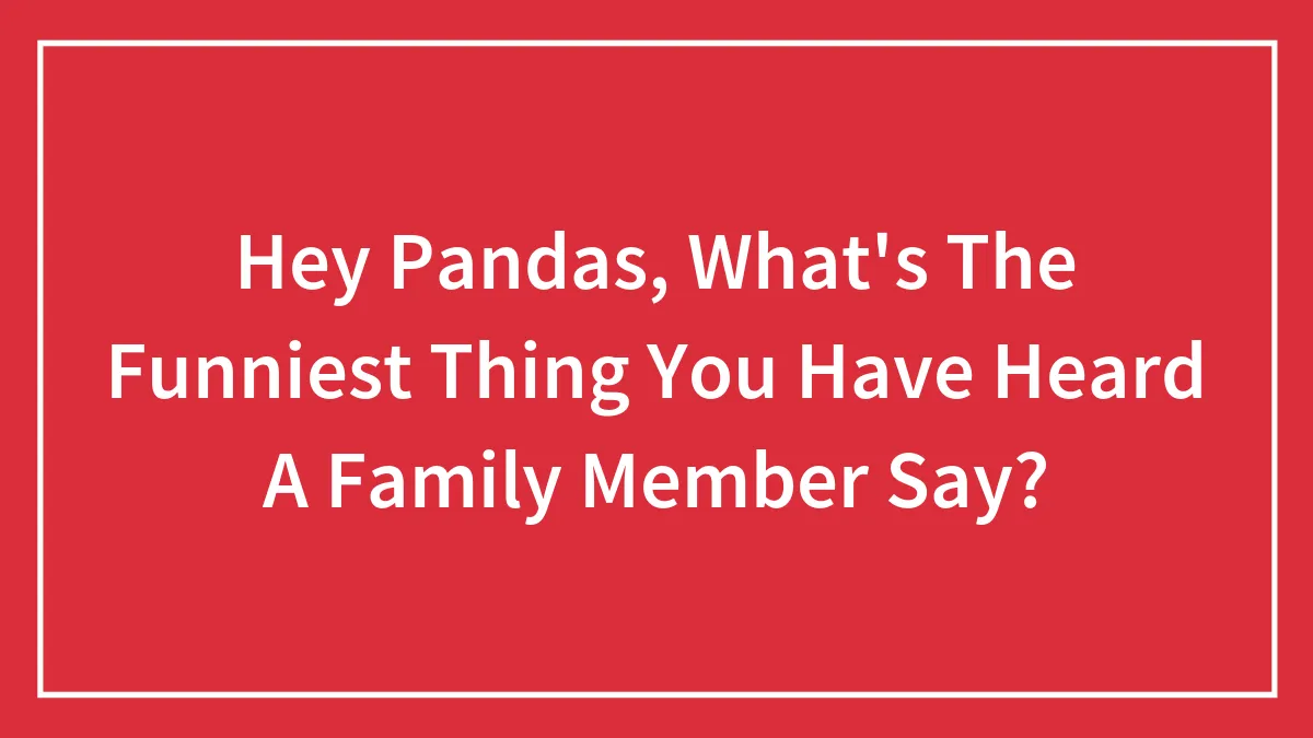 Hey Pandas, What's The Funniest Thing You Have Heard A Family Member Say?