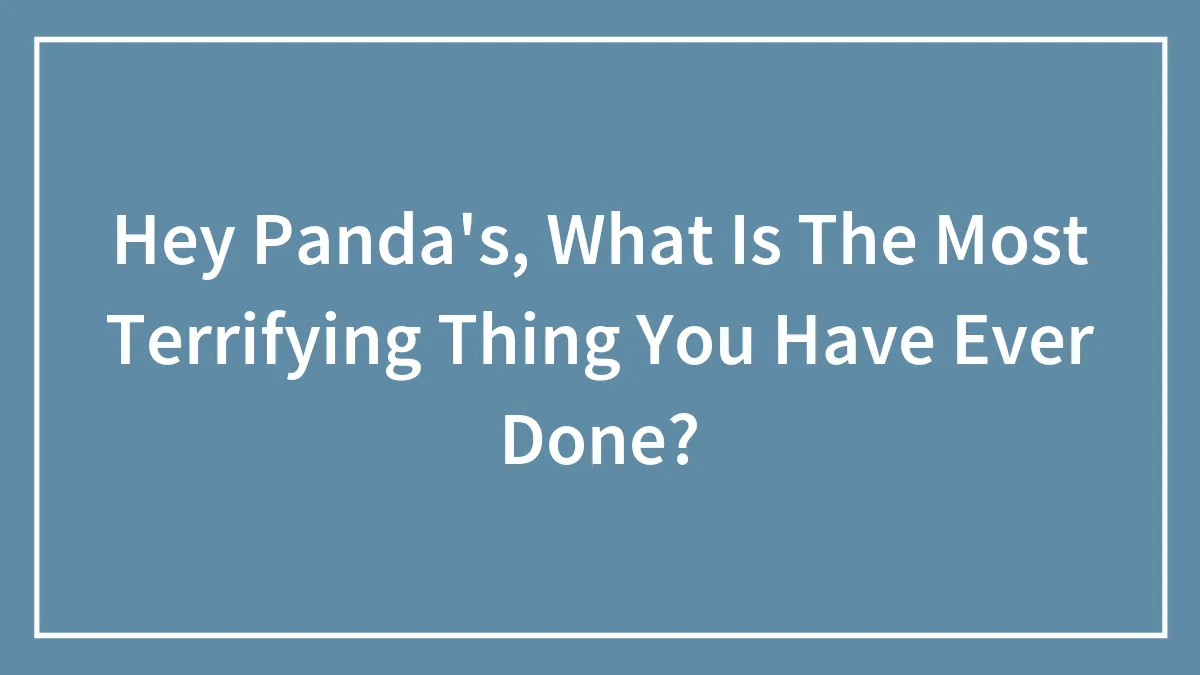 Hey Panda's, What Is The Most Terrifying Thing You Have Ever Done?