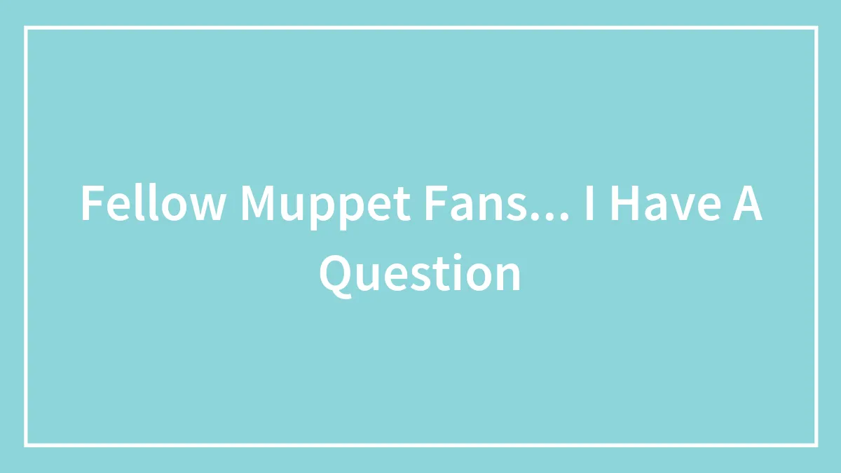 Fellow Muppet Fans... I Have A Question