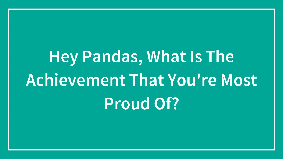 Hey Pandas, What Is The Achievement That You're Most Proud Of?