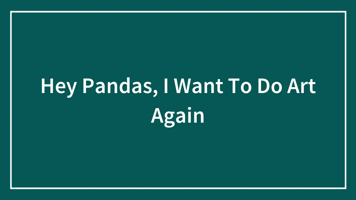 Hey Pandas, I Want To Do Art Again