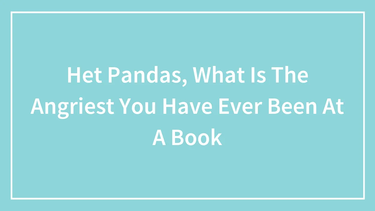 Hey Pandas, What Is The Angriest You Have Ever Been At A Book? (Possible Spoiler Alert!)