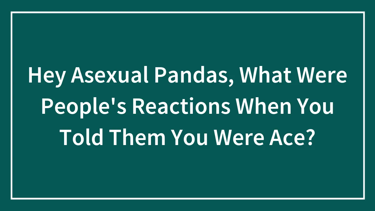 Hey Asexual Pandas, What Were People's Reactions When You Told Them You Were Ace? (Closed)