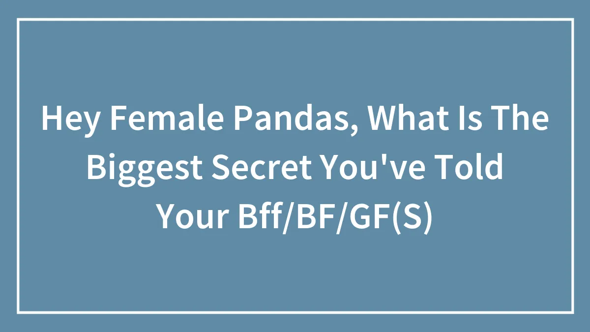 Hey Female Pandas, What Is The Biggest Secret You've Told Your Bff/BF/GF(S)