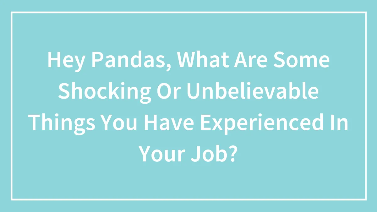 Hey Pandas, What Are Some Shocking Or Unbelievable Things You Have Experienced In Your Job?