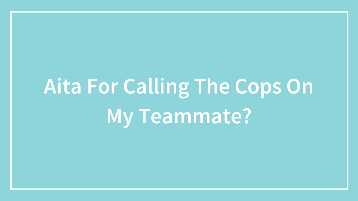 Aita For Calling The Cops On My Teammate?