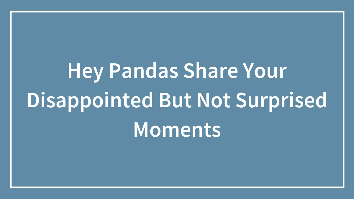 Hey Pandas Share Your Disappointed But Not Surprised Moments