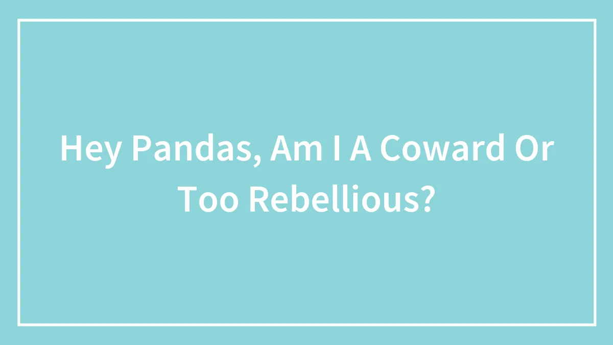 Hey Pandas, Am I A Coward Or Too Rebellious? (Closed)