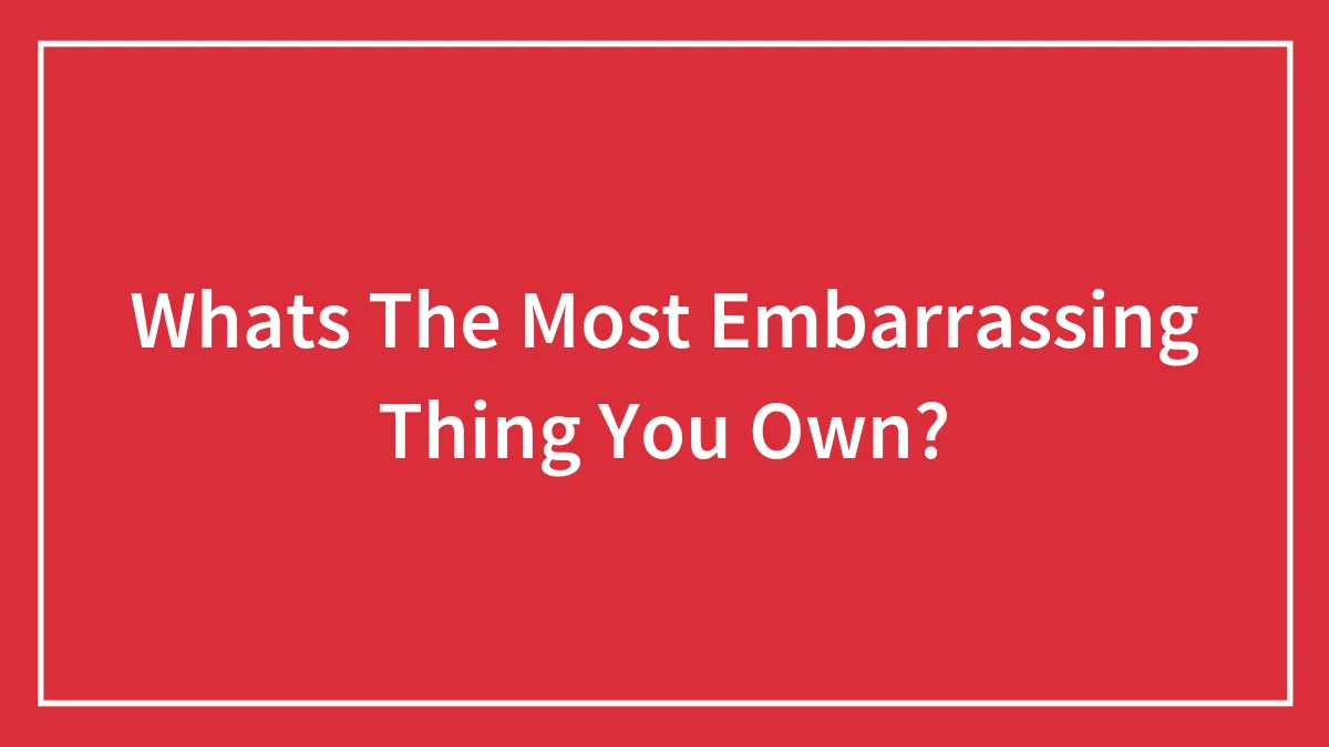 Whats The Most Embarrassing Thing You Own?