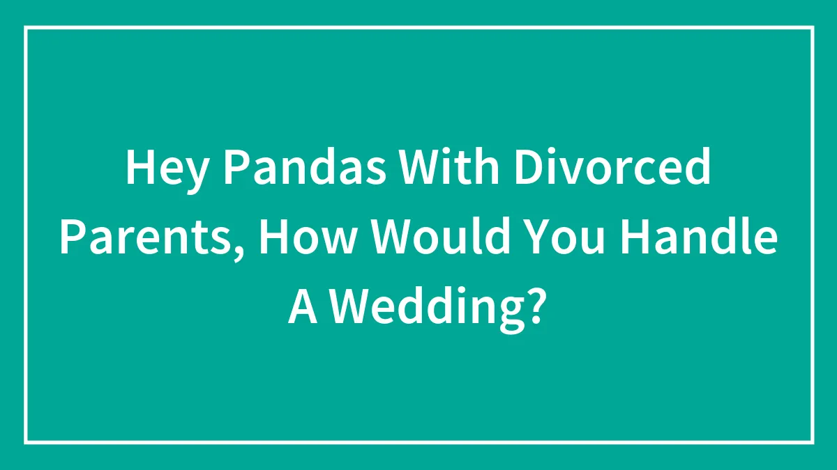 Hey Pandas With Divorced Parents, How Would You Handle A Wedding?